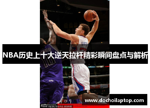 NBA历史上十大逆天拉杆精彩瞬间盘点与解析