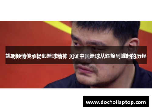 姚明倾情传承杨毅篮球精神 见证中国篮球从辉煌到崛起的历程